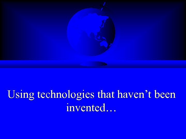 Using technologies that haven’t been invented… 