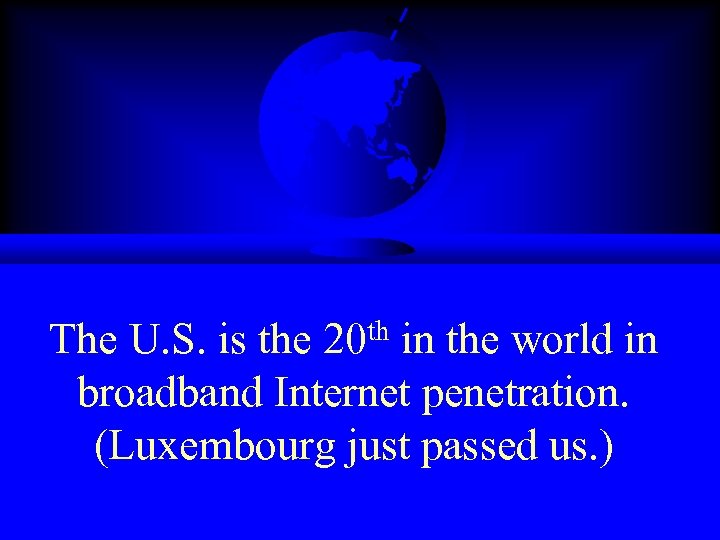 The U. S. is the 20 th in the world in broadband Internet penetration.