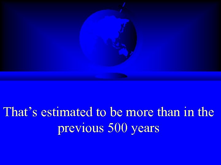That’s estimated to be more than in the previous 500 years 