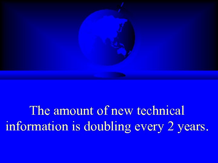 The amount of new technical information is doubling every 2 years. 