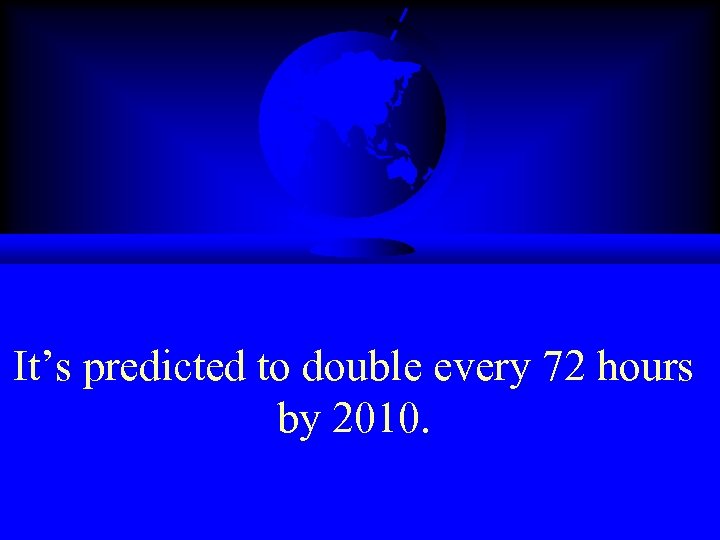 It’s predicted to double every 72 hours by 2010. 