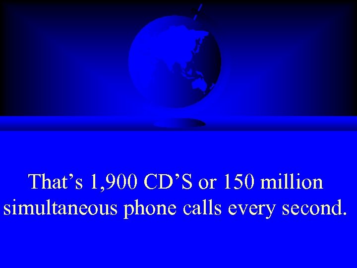 That’s 1, 900 CD’S or 150 million simultaneous phone calls every second. 
