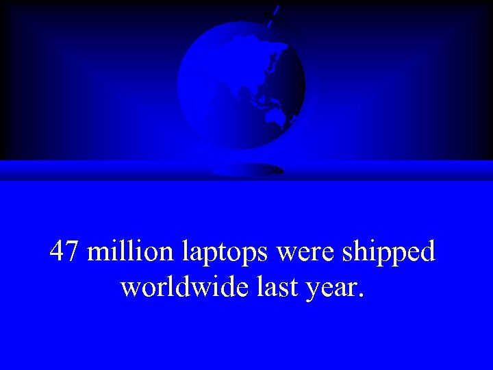 47 million laptops were shipped worldwide last year. 