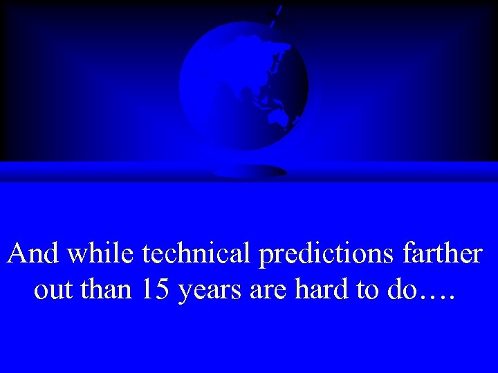 And while technical predictions farther out than 15 years are hard to do…. 