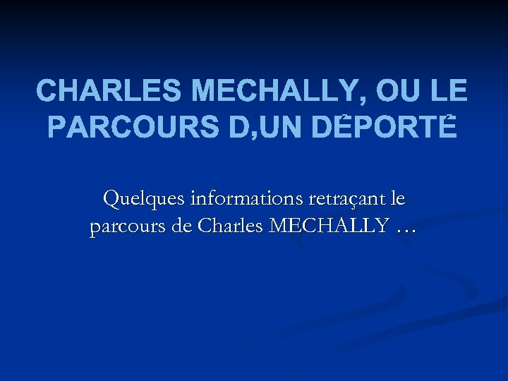 CHARLES MECHALLY, OU LE PARCOURS D’UN DÉPORTÉ Quelques informations retraçant le parcours de Charles