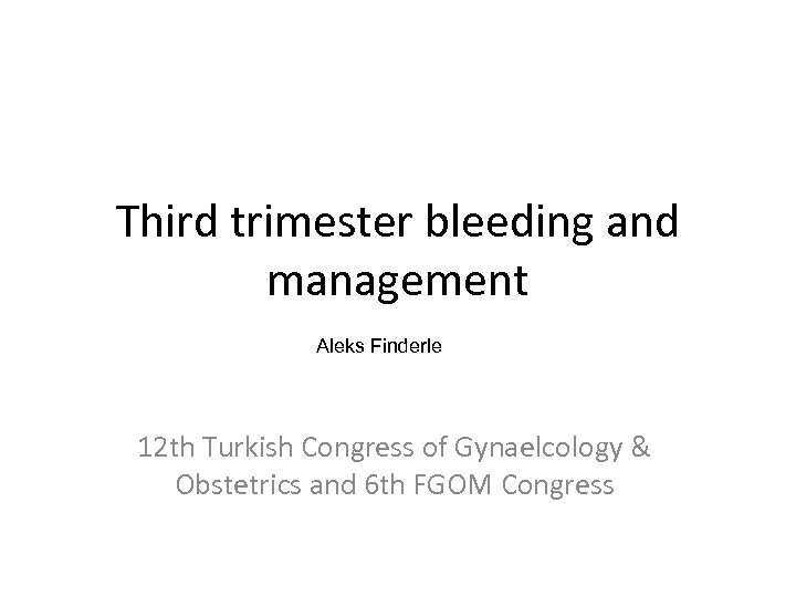 Third trimester bleeding and management Aleks Finderle 12 th Turkish Congress of Gynaelcology &