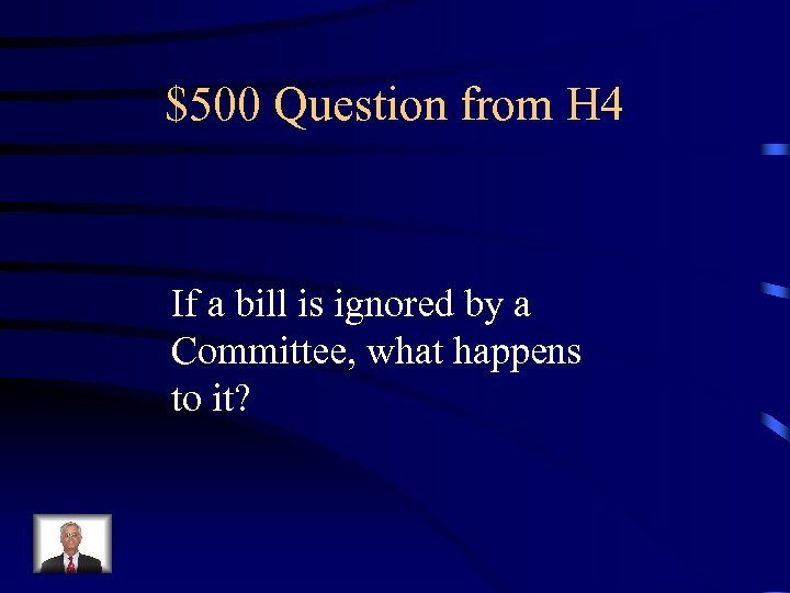 $500 Question from H 4 If a bill is ignored by a Committee, what