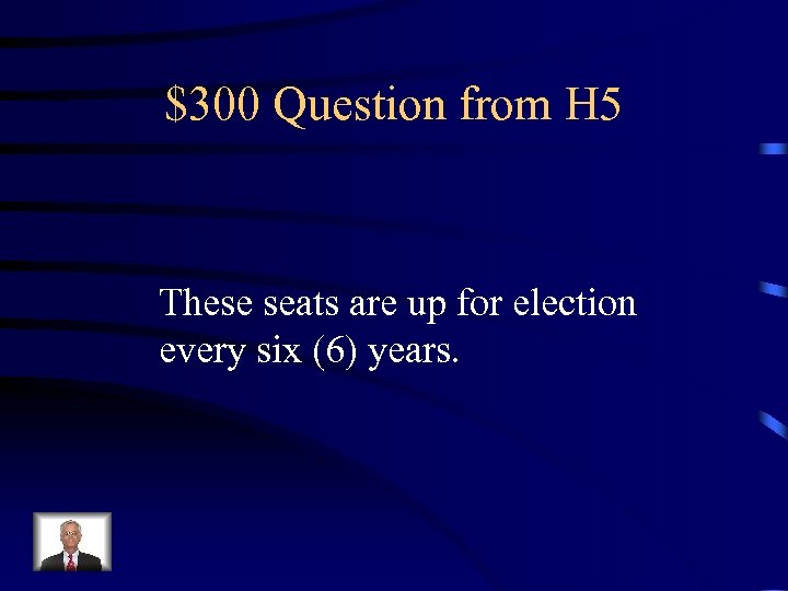 $300 Question from H 5 These seats are up for election every six (6)