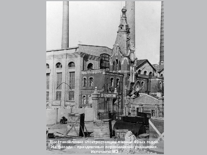Восстановление электростанции в конце 40 -ых годов. На фасаде – праздничные первомайские украшения. Источник: