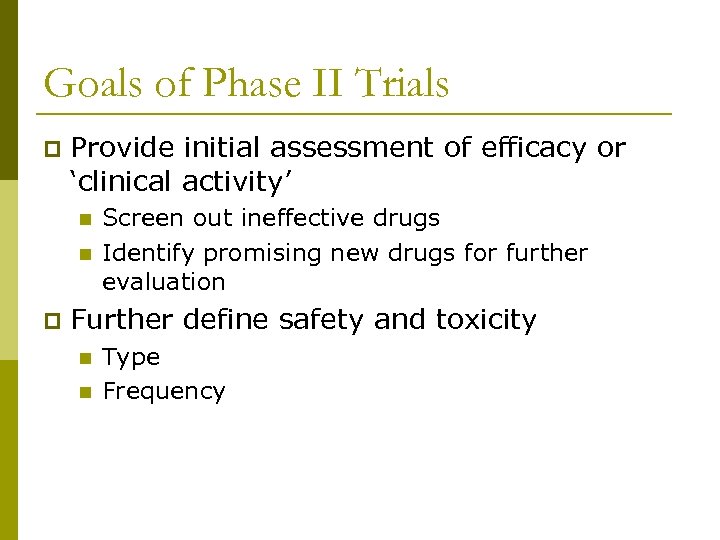 Goals of Phase II Trials p Provide initial assessment of efficacy or ‘clinical activity’