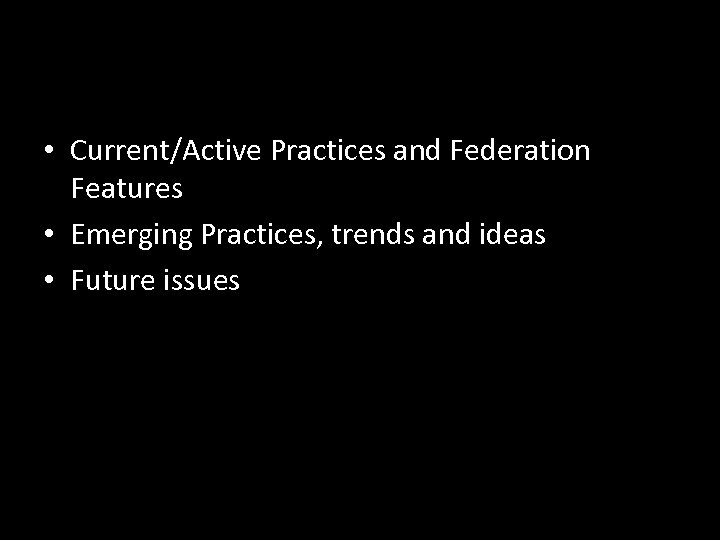  • Current/Active Practices and Federation Features • Emerging Practices, trends and ideas •