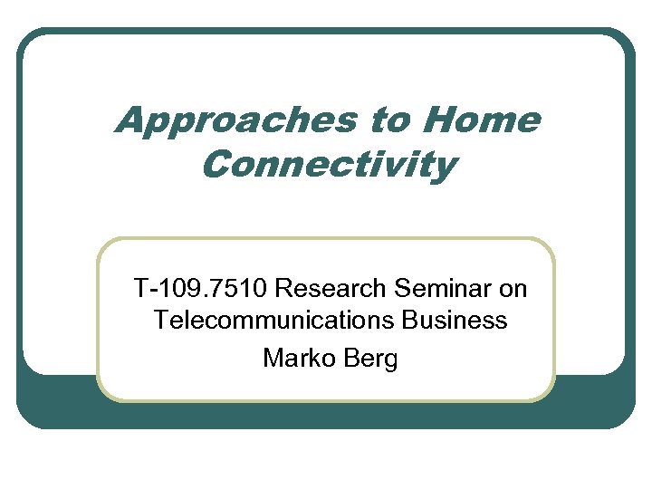 Approaches to Home Connectivity T-109. 7510 Research Seminar on Telecommunications Business Marko Berg 