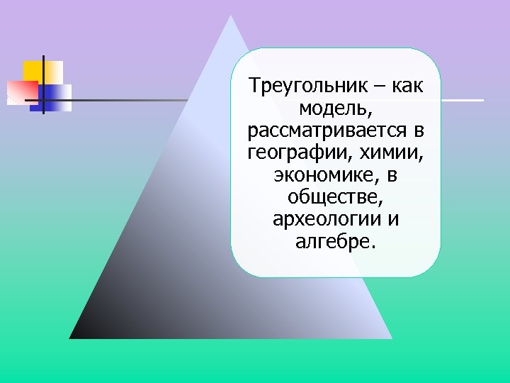 Треугольник – как модель, рассматривается в географии, химии, экономике, в обществе, археологии и алгебре.
