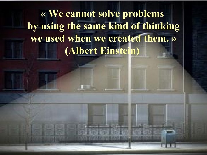  « We cannot solve problems by using the same kind of thinking we
