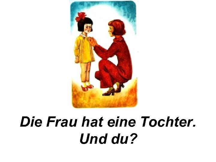 Die Frau hat eine Tochter. Und du? 