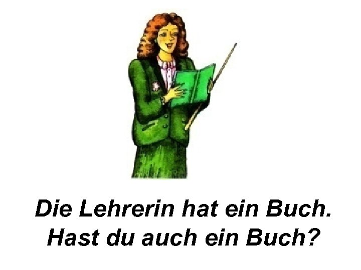 Die Lehrerin hat ein Buch. Hast du auch ein Buch? 