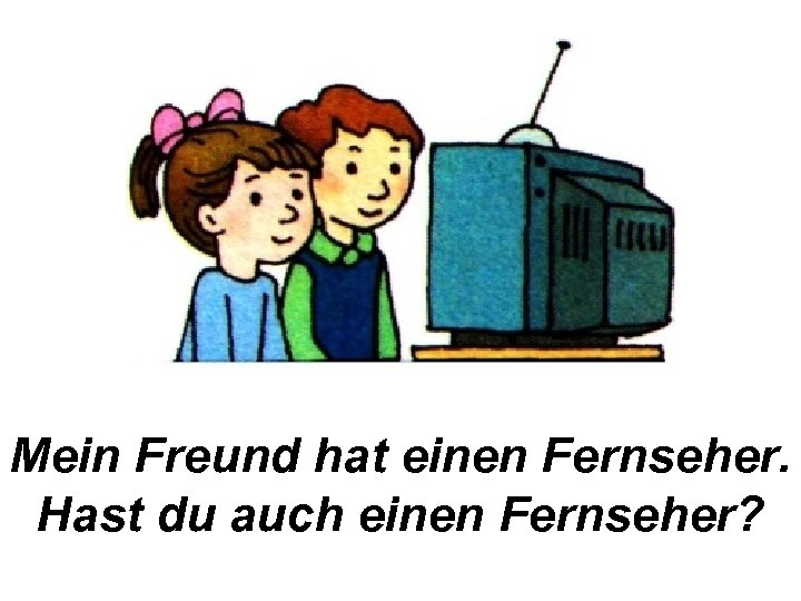 Mein Freund hat einen Fernseher. Hast du auch einen Fernseher? 