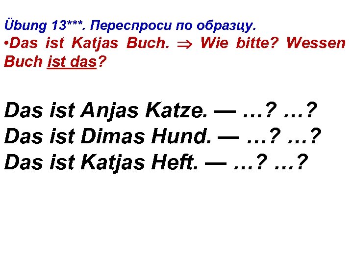 Übung 13***. Переспроси по образцу. • Das ist Katjas Buch. Wie bitte? Wessen Buch