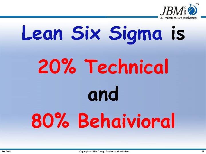 Lean Six Sigma is 20% Technical and 80% Behaivioral Jan 2011 Copyright of JBM