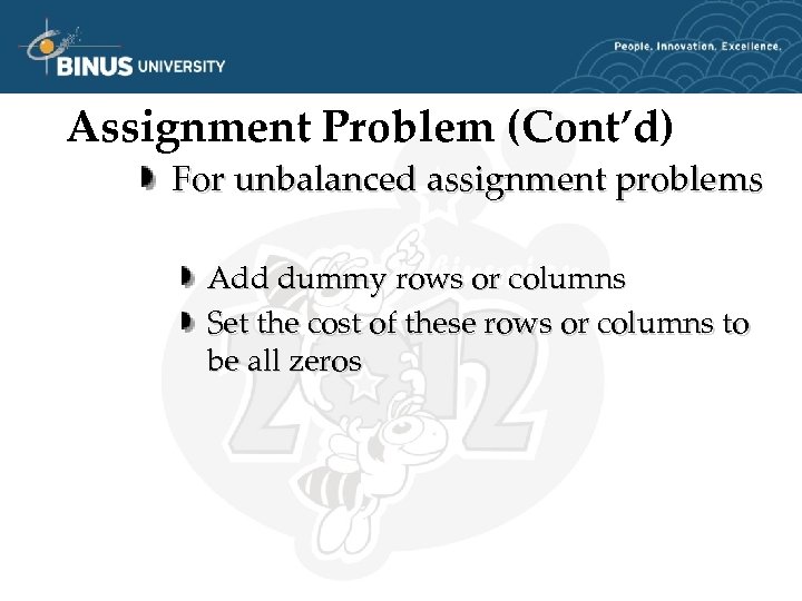 Assignment Problem (Cont’d) For unbalanced assignment problems Add dummy rows or columns Set the