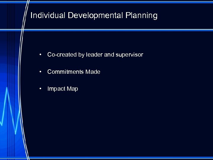 Individual Developmental Planning • Co-created by leader and supervisor • Commitments Made • Impact