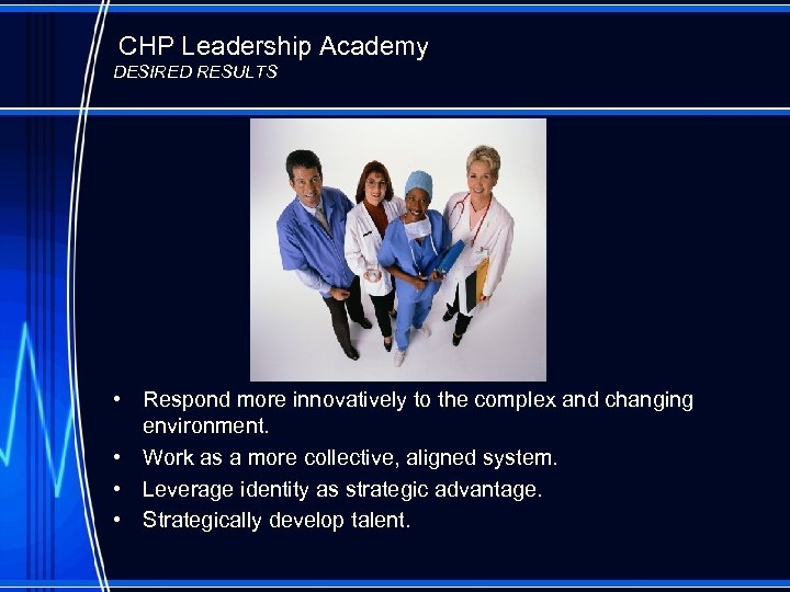 CHP Leadership Academy DESIRED RESULTS • Respond more innovatively to the complex and changing