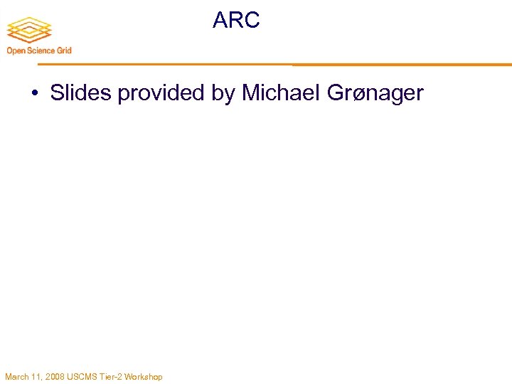 ARC • Slides provided by Michael Grønager March 11, 2008 USCMS Tier-2 Workshop 