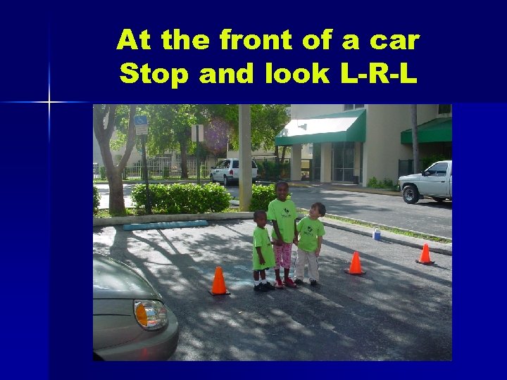 At the front of a car Stop and look L-R-L 