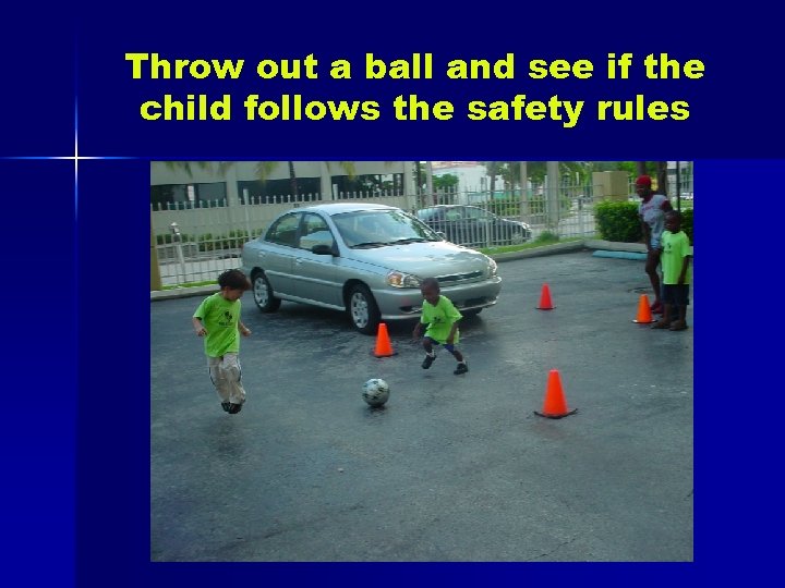 Throw out a ball and see if the child follows the safety rules 