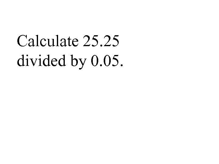 Calculate 25. 25 divided by 0. 05. 