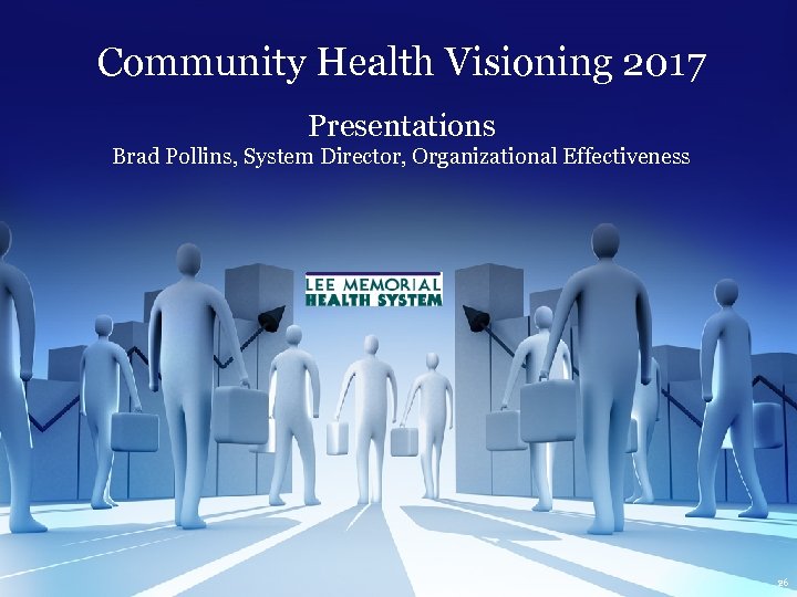 Community Health Visioning 2017 Presentations Brad Pollins, System Director, Organizational Effectiveness 26 
