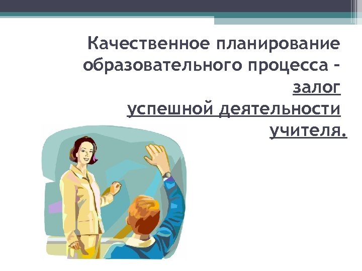 Качественное планирование образовательного процесса – залог успешной деятельности учителя. 