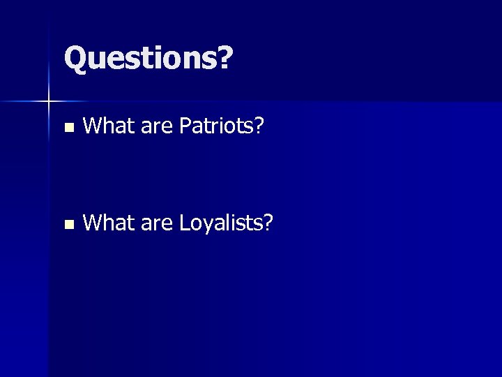 Questions? n What are Patriots? n What are Loyalists? 