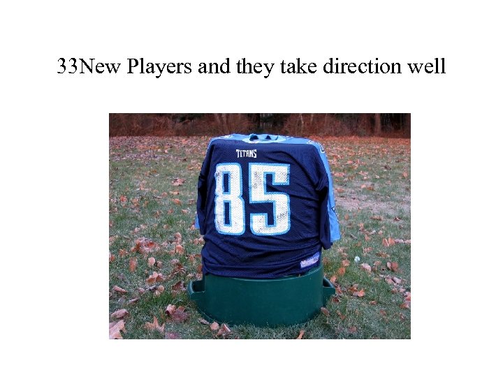 33 New Players and they take direction well 