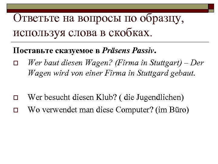 Ответьте на вопросы по образцу, используя слова в скобках. Поставьте сказуемое в Präsens Passiv.