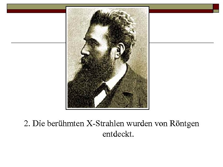 2. Die berühmten X Strahlen wurden von Röntgen entdeckt. 