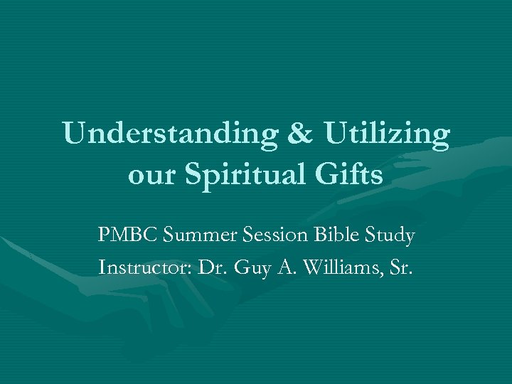 Understanding & Utilizing our Spiritual Gifts PMBC Summer Session Bible Study Instructor: Dr. Guy