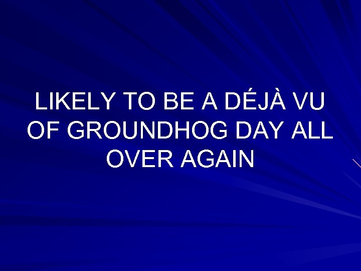 LIKELY TO BE A DÉJÀ VU OF GROUNDHOG DAY ALL OVER AGAIN 