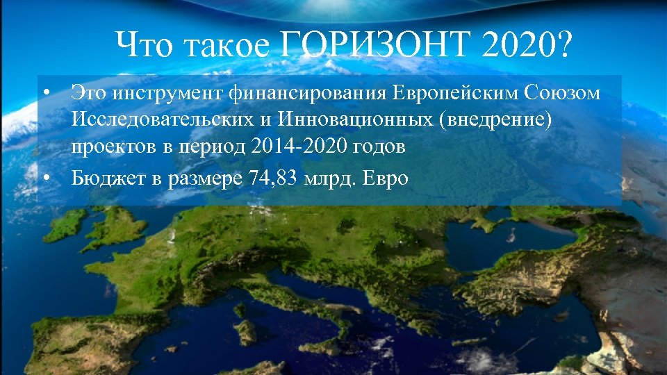 Что такое ГОРИЗОНТ 2020? • Это инструмент финансирования Европейским Союзом Исследовательских и Инновационных (внедрение)