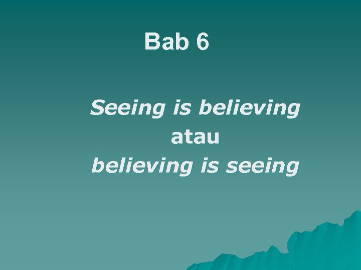 Bab 6 Seeing is believing atau believing is seeing 