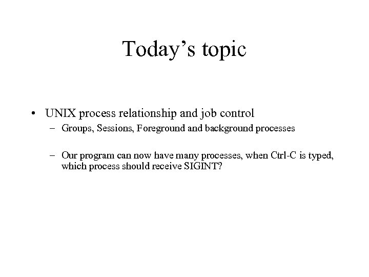 Today’s topic • UNIX process relationship and job control – Groups, Sessions, Foreground and