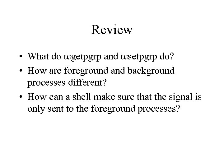 Review • What do tcgetpgrp and tcsetpgrp do? • How are foreground and background