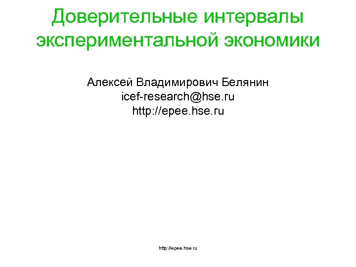 Доверительные интервалы экспериментальной экономики Алексей Владимирович Белянин icef-research@hse. ru http: //epee. hse. ru 