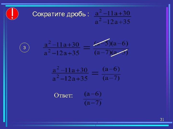 ! Сократите дробь : 3 Ответ: 21 