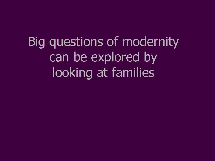 Big questions of modernity can be explored by looking at families 