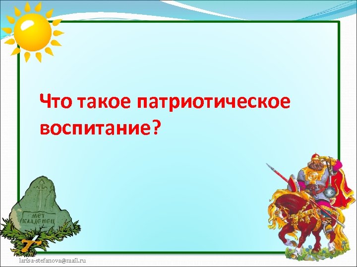 Что такое патриотическое воспитание? larisa-stefanova@mail. ru 