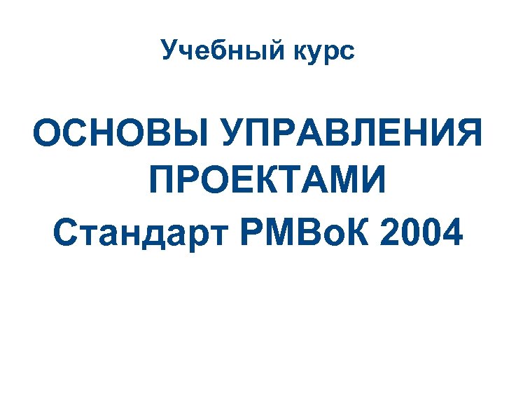 Учебный курс ОСНОВЫ УПРАВЛЕНИЯ ПРОЕКТАМИ Стандарт РМВо. К 2004 