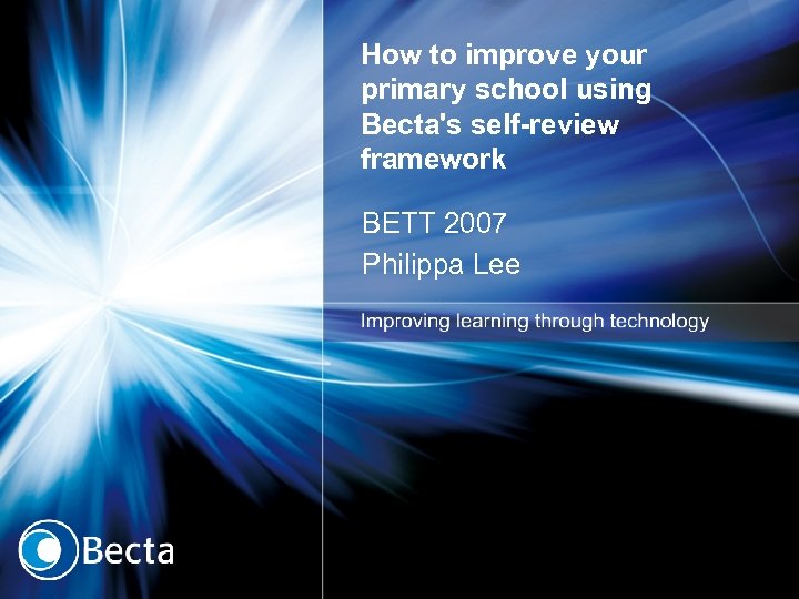 How to improve your primary school using Becta's self-review framework BETT 2007 Philippa Lee