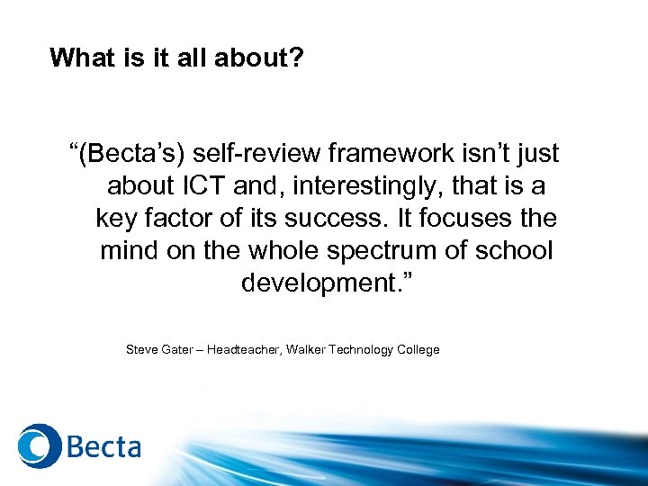 What is it all about? “(Becta’s) self-review framework isn’t just about ICT and, interestingly,