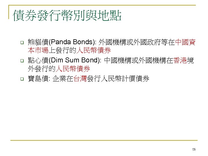 債券發行幣別與地點 q q q 熊貓債(Panda Bonds): 外國機構或外國政府等在中國資 本市場上發行的人民幣債券 點心債(Dim Sum Bond): 中國機構或外國機構在香港境 外發行的人民幣債券 寶島債:
